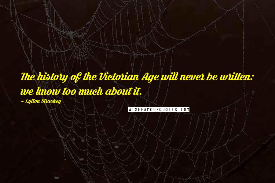 Lytton Strachey Quotes: The history of the Victorian Age will never be written: we know too much about it.