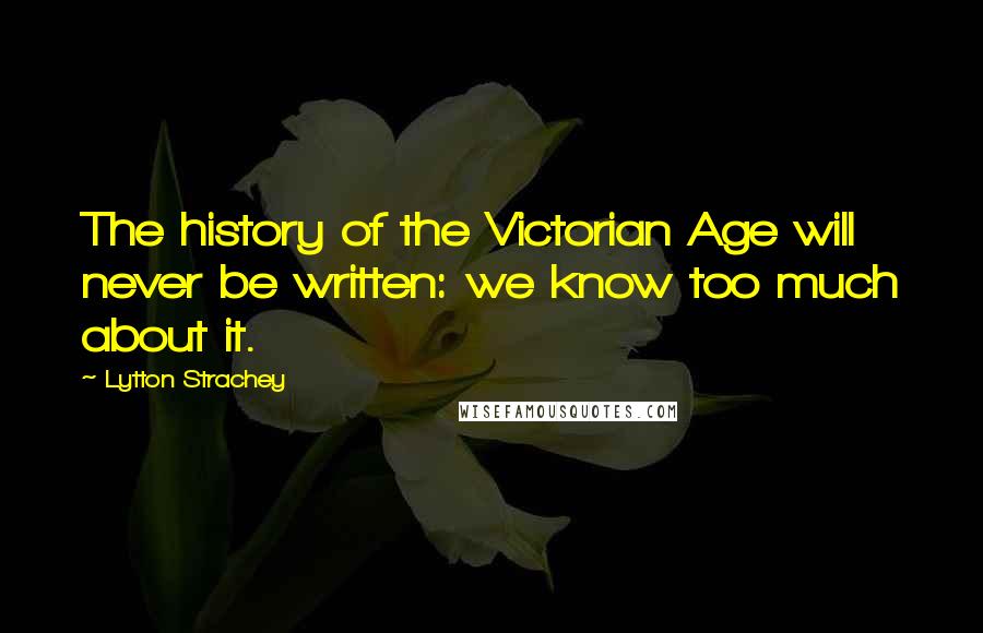 Lytton Strachey Quotes: The history of the Victorian Age will never be written: we know too much about it.
