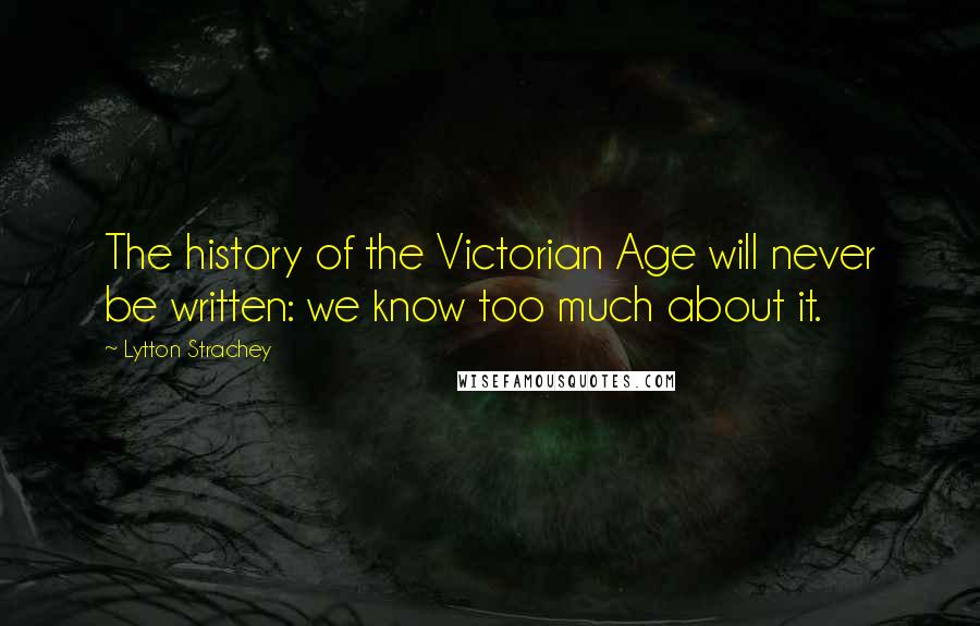 Lytton Strachey Quotes: The history of the Victorian Age will never be written: we know too much about it.