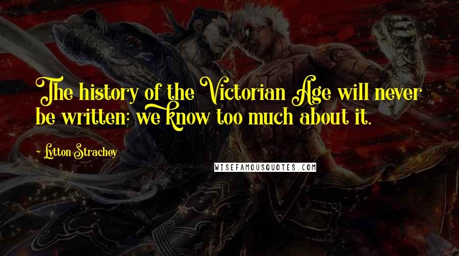 Lytton Strachey Quotes: The history of the Victorian Age will never be written: we know too much about it.
