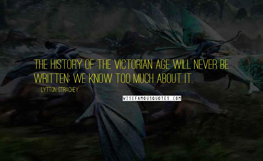 Lytton Strachey Quotes: The history of the Victorian Age will never be written: we know too much about it.