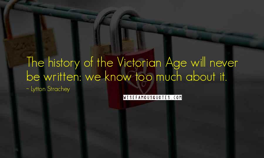 Lytton Strachey Quotes: The history of the Victorian Age will never be written: we know too much about it.