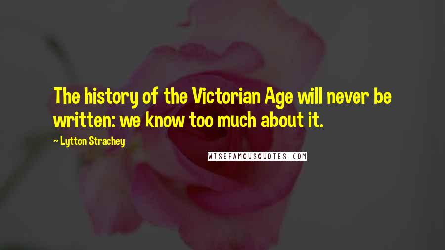 Lytton Strachey Quotes: The history of the Victorian Age will never be written: we know too much about it.