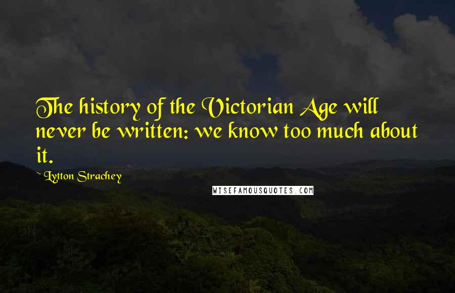Lytton Strachey Quotes: The history of the Victorian Age will never be written: we know too much about it.