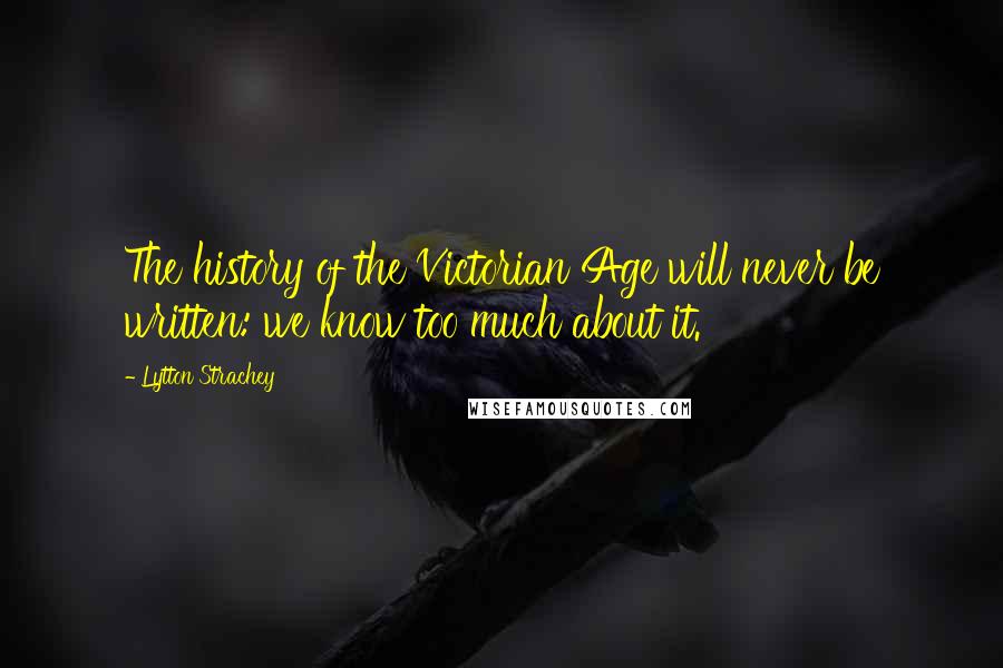 Lytton Strachey Quotes: The history of the Victorian Age will never be written: we know too much about it.