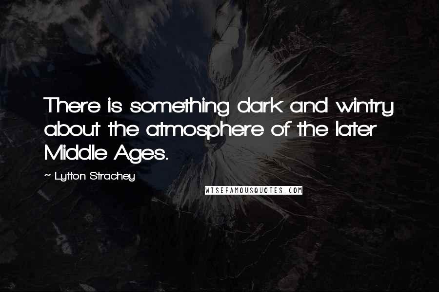 Lytton Strachey Quotes: There is something dark and wintry about the atmosphere of the later Middle Ages.