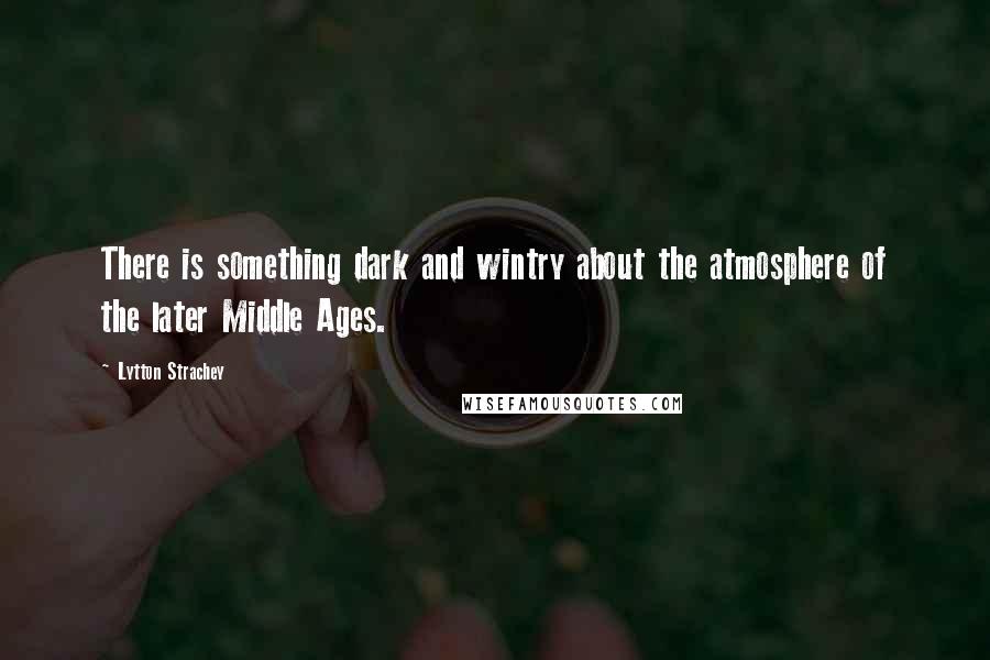 Lytton Strachey Quotes: There is something dark and wintry about the atmosphere of the later Middle Ages.