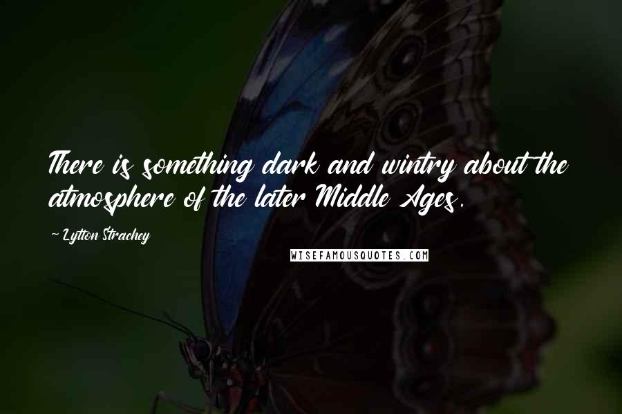 Lytton Strachey Quotes: There is something dark and wintry about the atmosphere of the later Middle Ages.