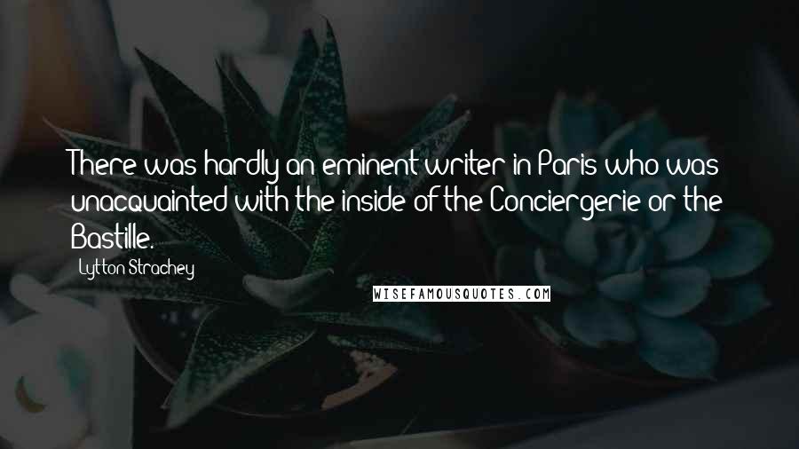 Lytton Strachey Quotes: There was hardly an eminent writer in Paris who was unacquainted with the inside of the Conciergerie or the Bastille.