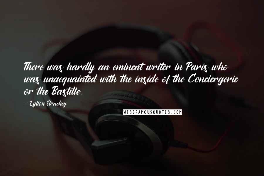 Lytton Strachey Quotes: There was hardly an eminent writer in Paris who was unacquainted with the inside of the Conciergerie or the Bastille.