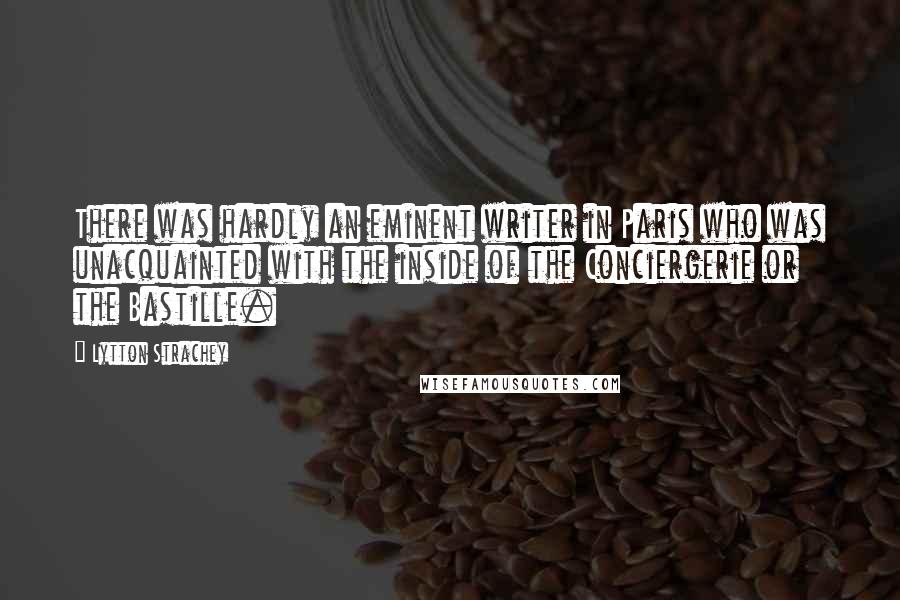 Lytton Strachey Quotes: There was hardly an eminent writer in Paris who was unacquainted with the inside of the Conciergerie or the Bastille.