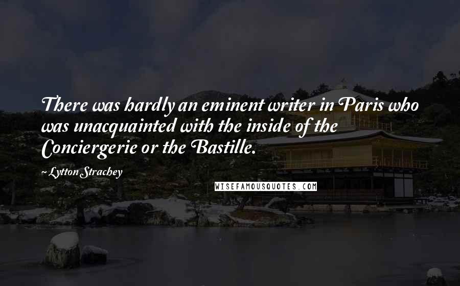 Lytton Strachey Quotes: There was hardly an eminent writer in Paris who was unacquainted with the inside of the Conciergerie or the Bastille.