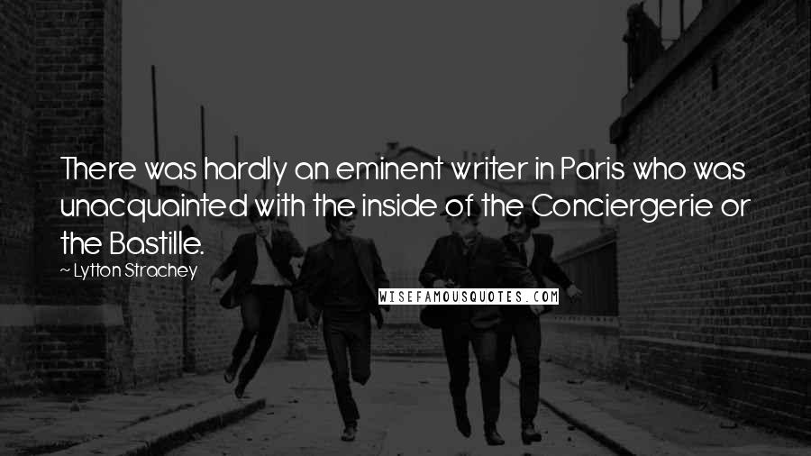 Lytton Strachey Quotes: There was hardly an eminent writer in Paris who was unacquainted with the inside of the Conciergerie or the Bastille.