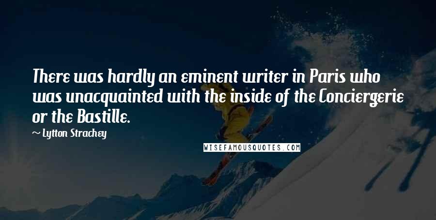 Lytton Strachey Quotes: There was hardly an eminent writer in Paris who was unacquainted with the inside of the Conciergerie or the Bastille.