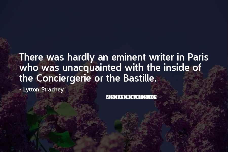 Lytton Strachey Quotes: There was hardly an eminent writer in Paris who was unacquainted with the inside of the Conciergerie or the Bastille.