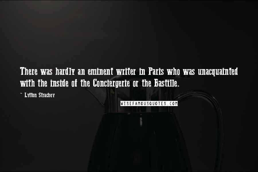 Lytton Strachey Quotes: There was hardly an eminent writer in Paris who was unacquainted with the inside of the Conciergerie or the Bastille.