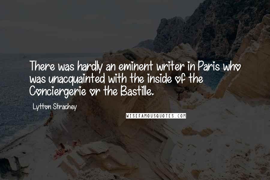 Lytton Strachey Quotes: There was hardly an eminent writer in Paris who was unacquainted with the inside of the Conciergerie or the Bastille.