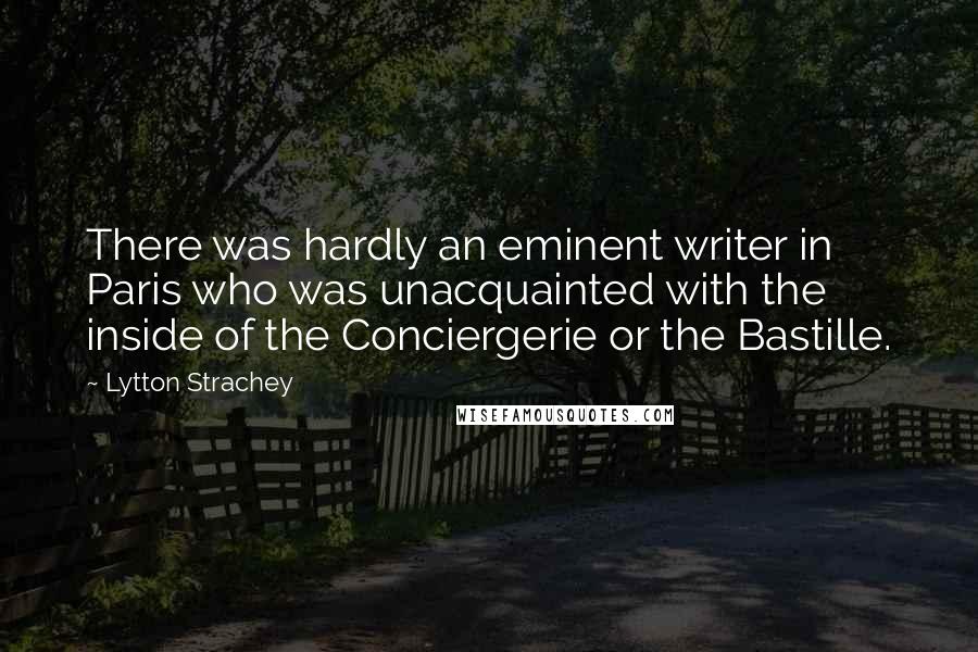 Lytton Strachey Quotes: There was hardly an eminent writer in Paris who was unacquainted with the inside of the Conciergerie or the Bastille.