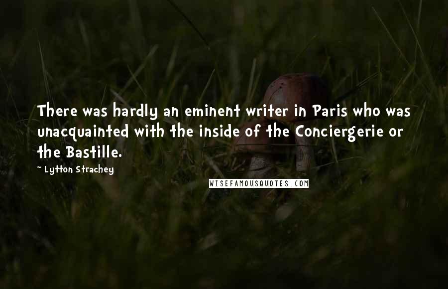 Lytton Strachey Quotes: There was hardly an eminent writer in Paris who was unacquainted with the inside of the Conciergerie or the Bastille.
