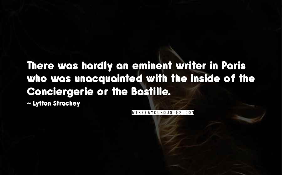 Lytton Strachey Quotes: There was hardly an eminent writer in Paris who was unacquainted with the inside of the Conciergerie or the Bastille.