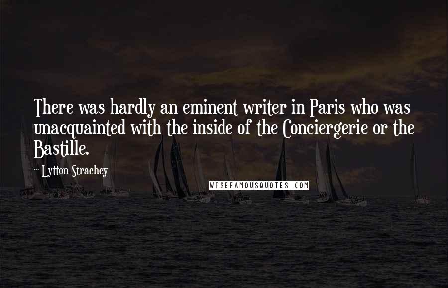 Lytton Strachey Quotes: There was hardly an eminent writer in Paris who was unacquainted with the inside of the Conciergerie or the Bastille.