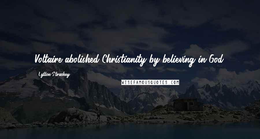 Lytton Strachey Quotes: Voltaire abolished Christianity by believing in God.