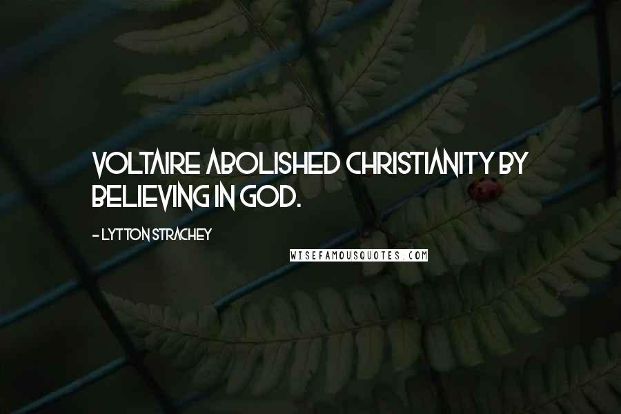 Lytton Strachey Quotes: Voltaire abolished Christianity by believing in God.