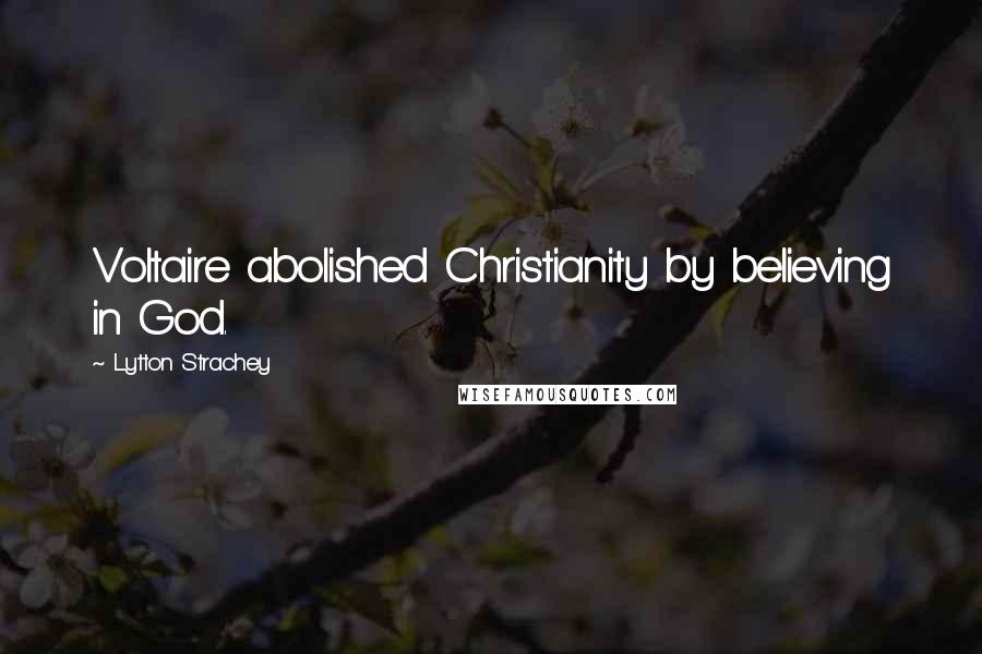 Lytton Strachey Quotes: Voltaire abolished Christianity by believing in God.