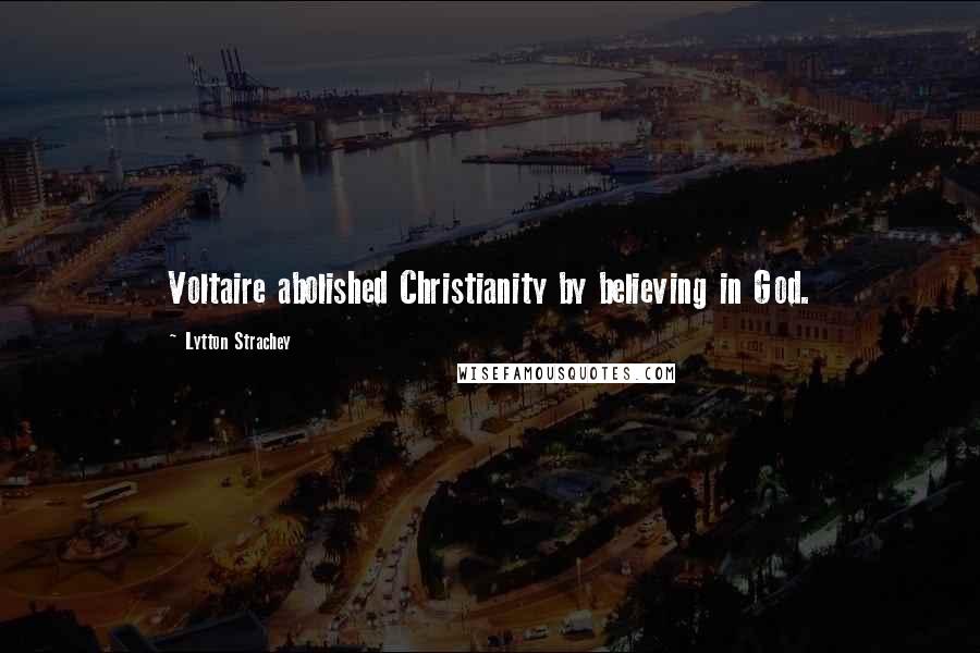 Lytton Strachey Quotes: Voltaire abolished Christianity by believing in God.