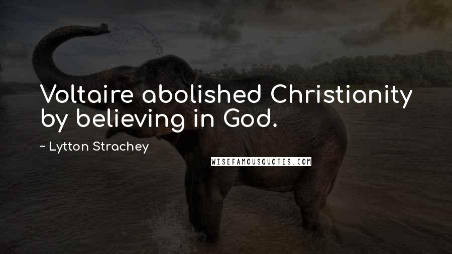 Lytton Strachey Quotes: Voltaire abolished Christianity by believing in God.