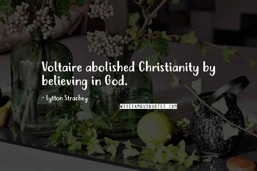 Lytton Strachey Quotes: Voltaire abolished Christianity by believing in God.