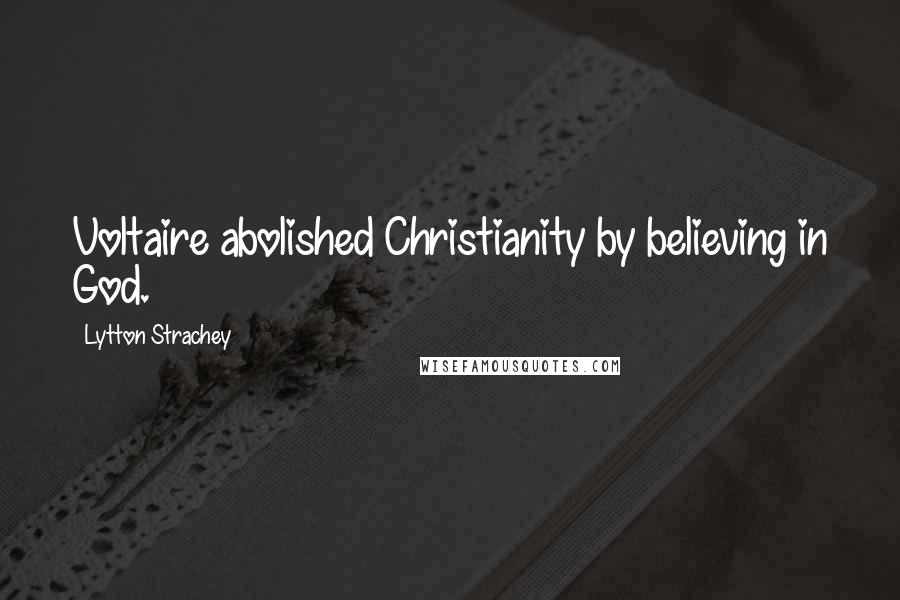 Lytton Strachey Quotes: Voltaire abolished Christianity by believing in God.