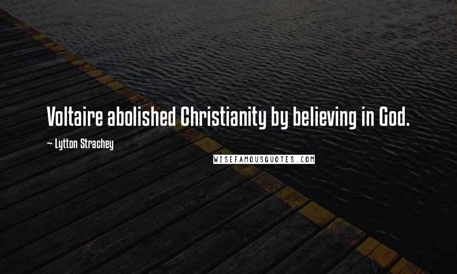 Lytton Strachey Quotes: Voltaire abolished Christianity by believing in God.