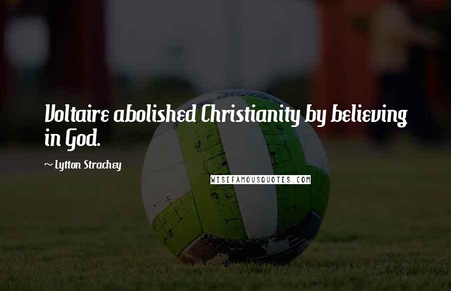 Lytton Strachey Quotes: Voltaire abolished Christianity by believing in God.