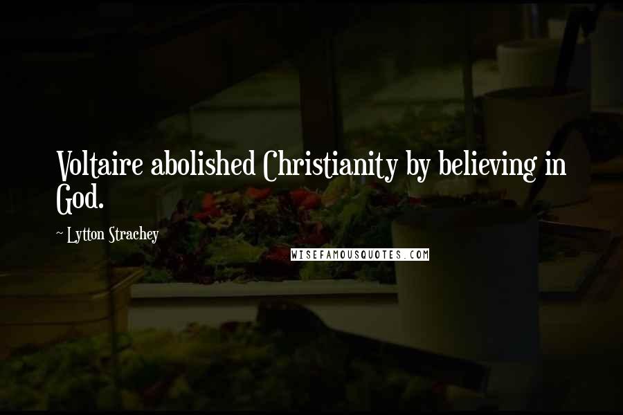 Lytton Strachey Quotes: Voltaire abolished Christianity by believing in God.