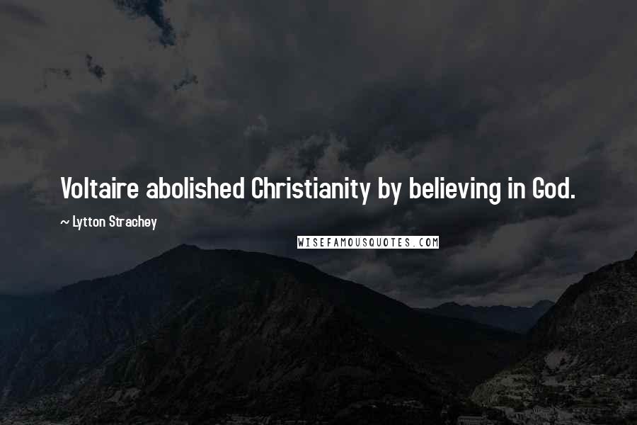 Lytton Strachey Quotes: Voltaire abolished Christianity by believing in God.
