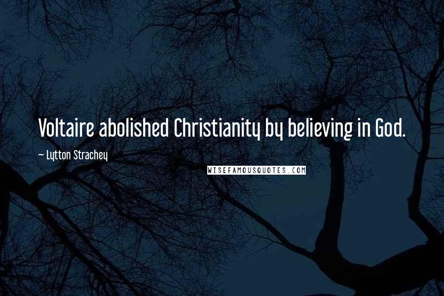 Lytton Strachey Quotes: Voltaire abolished Christianity by believing in God.