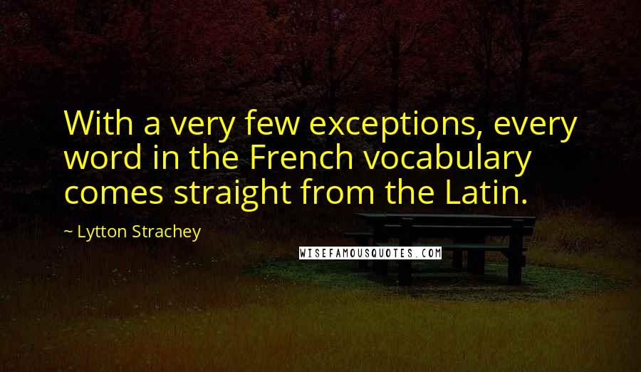 Lytton Strachey Quotes: With a very few exceptions, every word in the French vocabulary comes straight from the Latin.