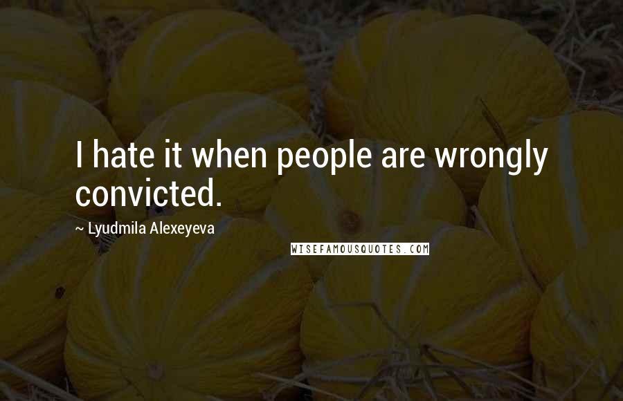 Lyudmila Alexeyeva Quotes: I hate it when people are wrongly convicted.