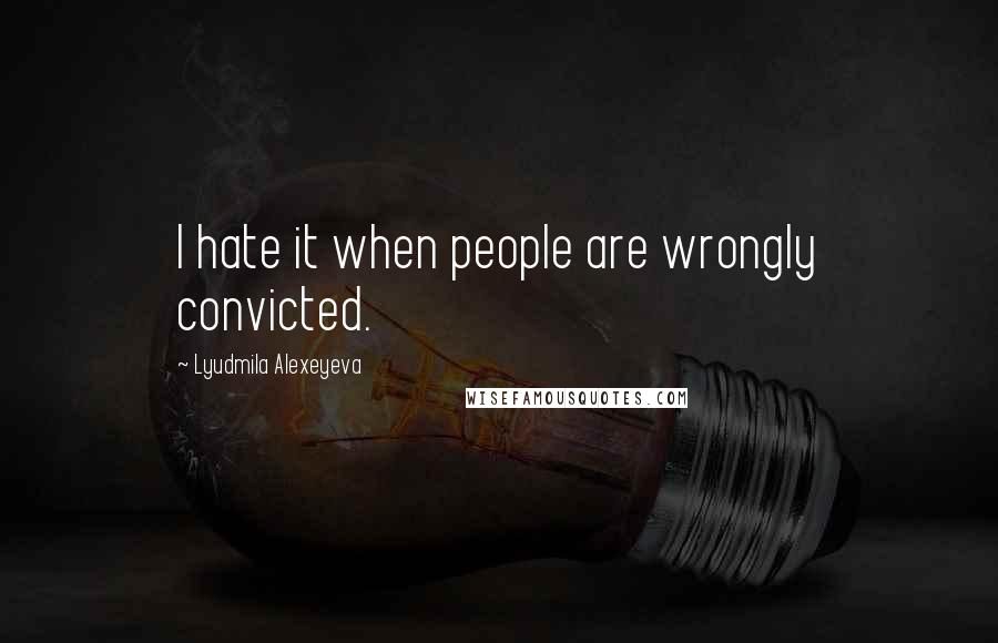 Lyudmila Alexeyeva Quotes: I hate it when people are wrongly convicted.