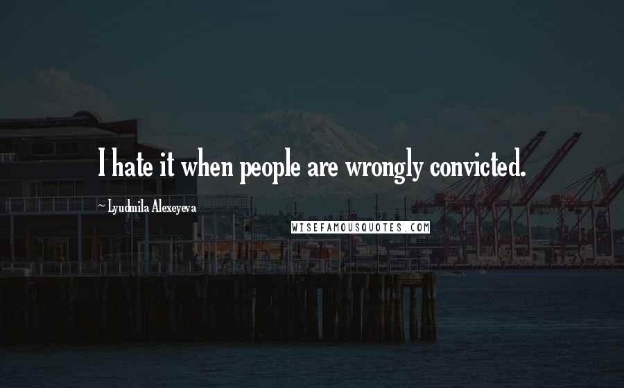 Lyudmila Alexeyeva Quotes: I hate it when people are wrongly convicted.