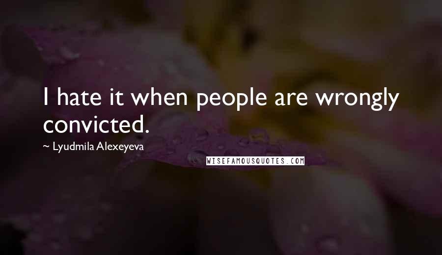 Lyudmila Alexeyeva Quotes: I hate it when people are wrongly convicted.