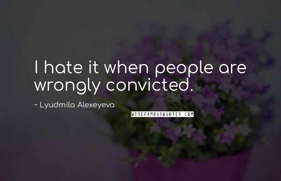 Lyudmila Alexeyeva Quotes: I hate it when people are wrongly convicted.