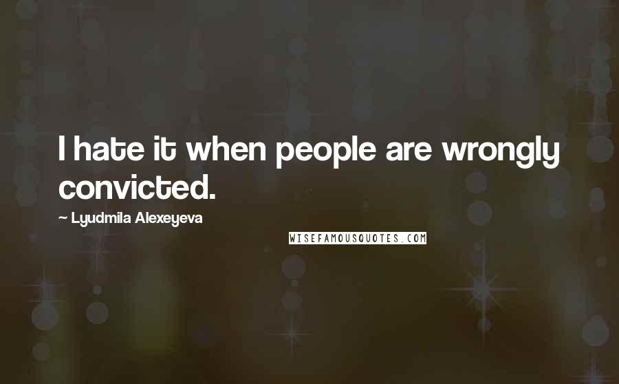 Lyudmila Alexeyeva Quotes: I hate it when people are wrongly convicted.