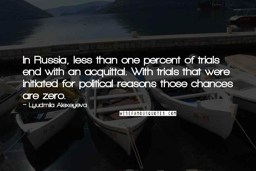 Lyudmila Alexeyeva Quotes: In Russia, less than one percent of trials end with an acquittal. With trials that were initiated for political reasons those chances are zero.