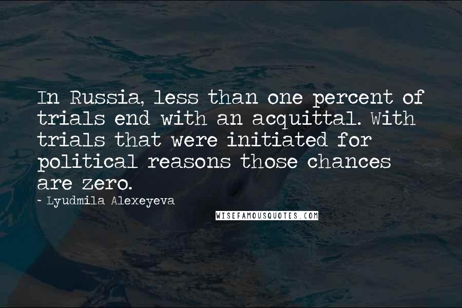 Lyudmila Alexeyeva Quotes: In Russia, less than one percent of trials end with an acquittal. With trials that were initiated for political reasons those chances are zero.