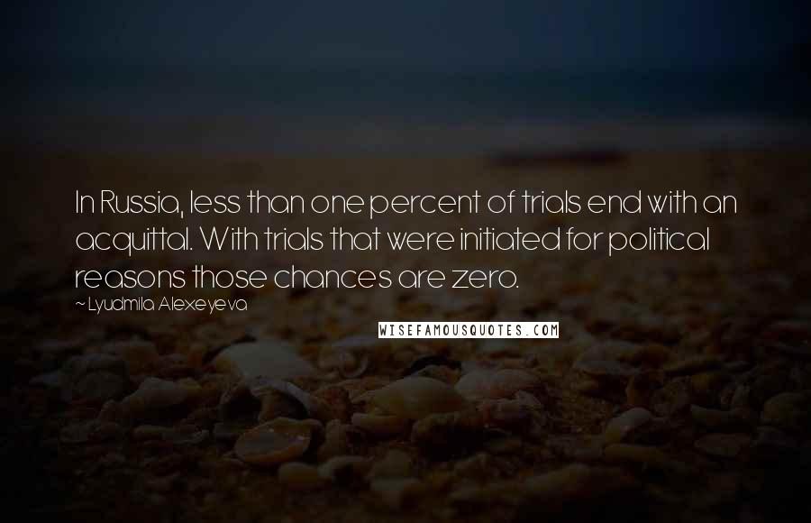 Lyudmila Alexeyeva Quotes: In Russia, less than one percent of trials end with an acquittal. With trials that were initiated for political reasons those chances are zero.