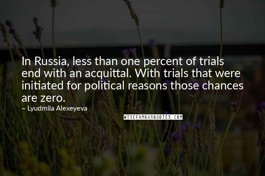 Lyudmila Alexeyeva Quotes: In Russia, less than one percent of trials end with an acquittal. With trials that were initiated for political reasons those chances are zero.