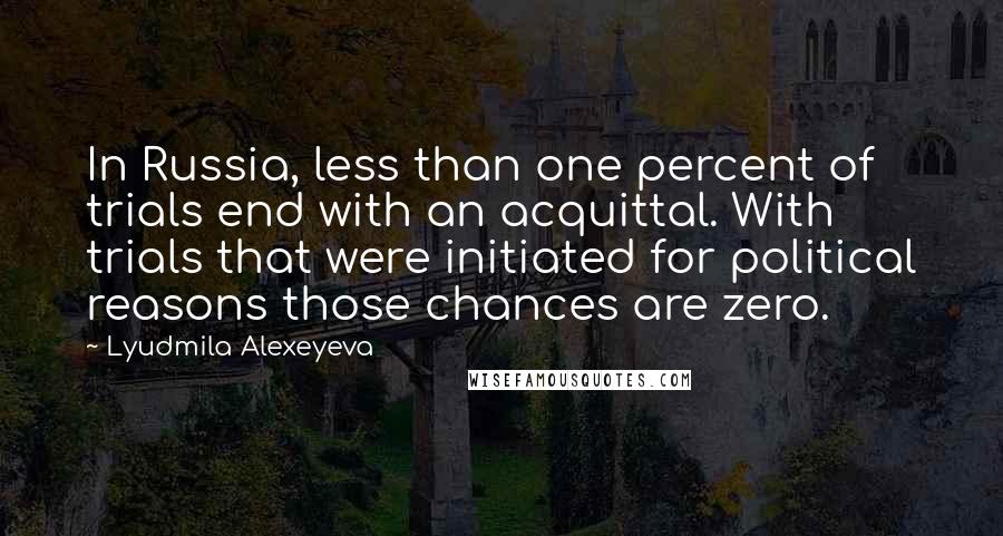 Lyudmila Alexeyeva Quotes: In Russia, less than one percent of trials end with an acquittal. With trials that were initiated for political reasons those chances are zero.