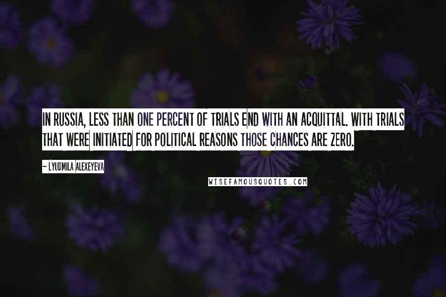 Lyudmila Alexeyeva Quotes: In Russia, less than one percent of trials end with an acquittal. With trials that were initiated for political reasons those chances are zero.